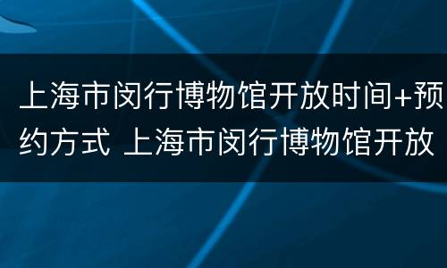 上海市闵行博物馆开放时间+预约方式 上海市闵行博物馆开放时间 预约方式有哪些