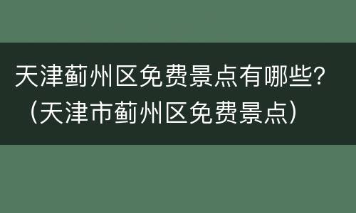 天津蓟州区免费景点有哪些？（天津市蓟州区免费景点）