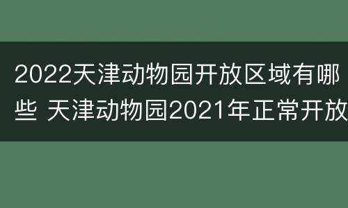 2022天津动物园开放区域有哪些 天津动物园2021年正常开放