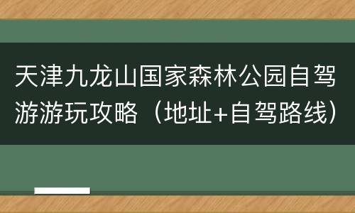 天津九龙山国家森林公园自驾游游玩攻略（地址+自驾路线）
