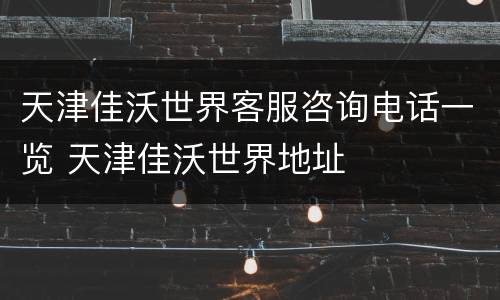 天津佳沃世界客服咨询电话一览 天津佳沃世界地址