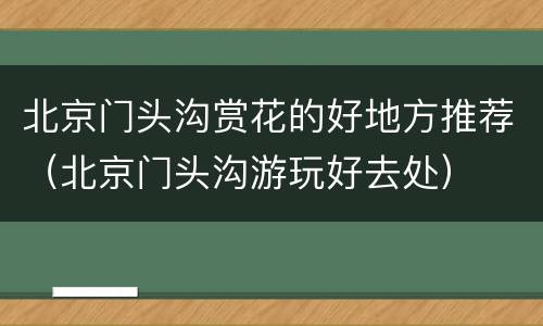 北京门头沟赏花的好地方推荐（北京门头沟游玩好去处）