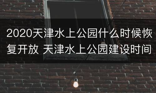 2020天津水上公园什么时候恢复开放 天津水上公园建设时间