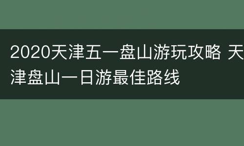 2020天津五一盘山游玩攻略 天津盘山一日游最佳路线