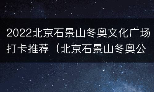 2022北京石景山冬奥文化广场打卡推荐（北京石景山冬奥公园）