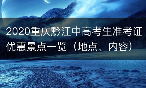 2020重庆黔江中高考生准考证优惠景点一览（地点、内容）