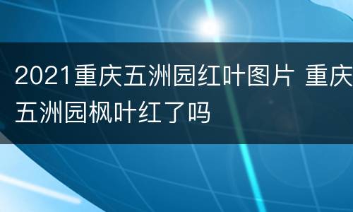 2021重庆五洲园红叶图片 重庆五洲园枫叶红了吗