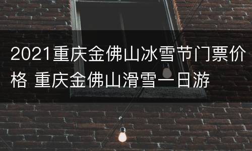 2021重庆金佛山冰雪节门票价格 重庆金佛山滑雪一日游