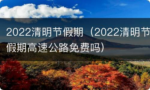 2022清明节假期（2022清明节假期高速公路免费吗）