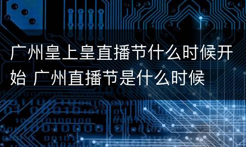 广州皇上皇直播节什么时候开始 广州直播节是什么时候