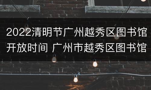 2022清明节广州越秀区图书馆开放时间 广州市越秀区图书馆开馆时间