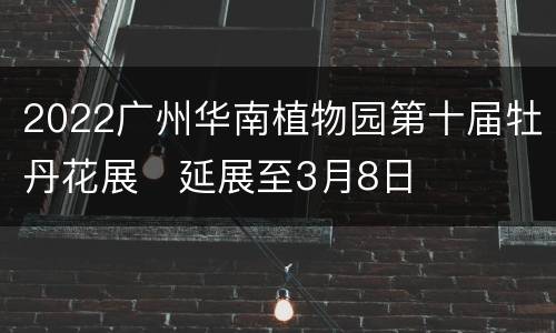 2022广州华南植物园第十届牡丹花展​延展至3月8日