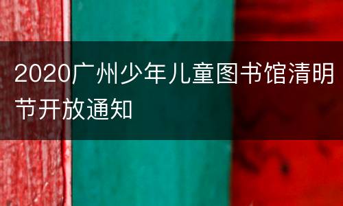 2020广州少年儿童图书馆清明节开放通知