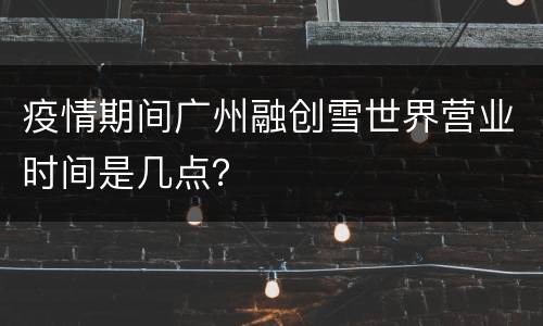 疫情期间广州融创雪世界营业时间是几点？