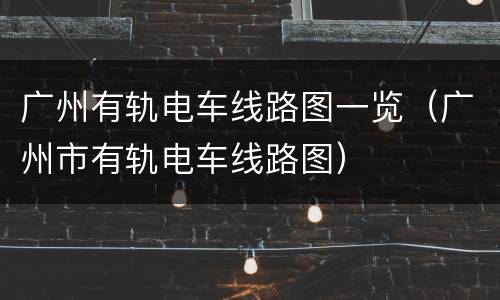 广州有轨电车线路图一览（广州市有轨电车线路图）
