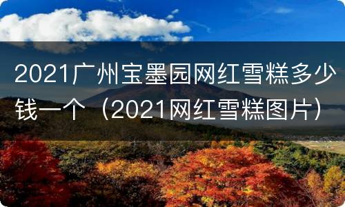 2021广州宝墨园网红雪糕多少钱一个（2021网红雪糕图片）