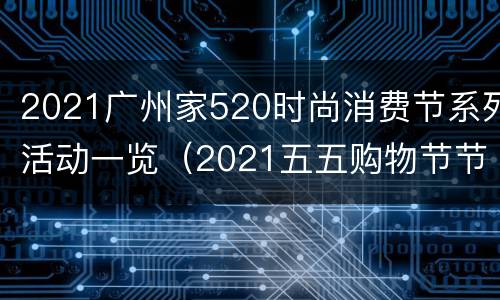 2021广州家520时尚消费节系列活动一览（2021五五购物节节目单）