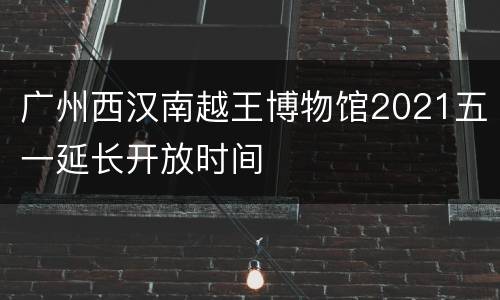 广州西汉南越王博物馆2021五一延长开放时间