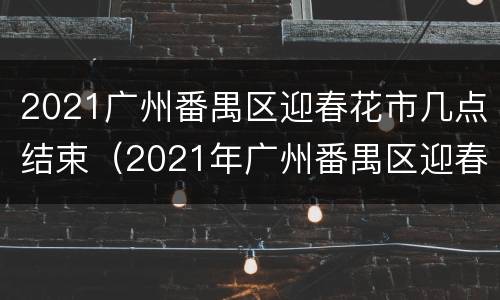 2021广州番禺区迎春花市几点结束（2021年广州番禺区迎春花市）
