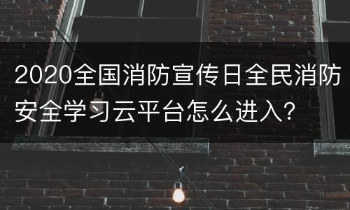 2020全国消防宣传日全民消防安全学习云平台怎么进入？