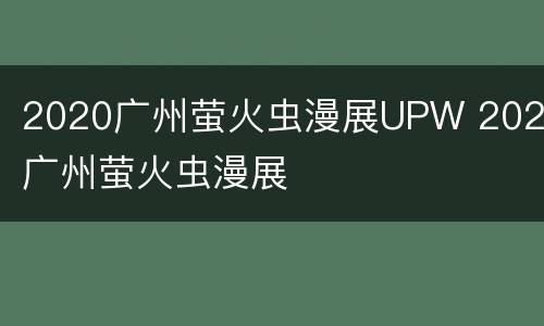 2020广州萤火虫漫展UPW 2020广州萤火虫漫展