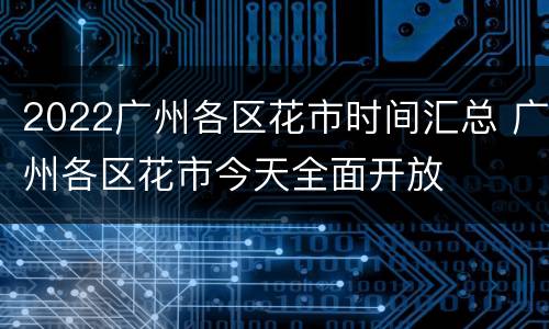 2022广州各区花市时间汇总 广州各区花市今天全面开放