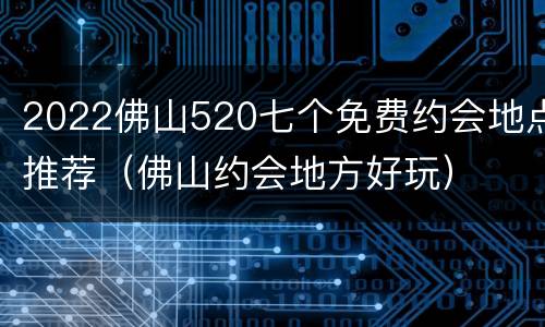 2022佛山520七个免费约会地点推荐（佛山约会地方好玩）