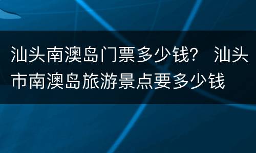 汕头南澳岛门票多少钱？ 汕头市南澳岛旅游景点要多少钱