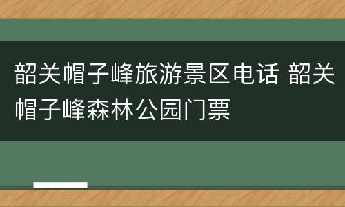 韶关帽子峰旅游景区电话 韶关帽子峰森林公园门票