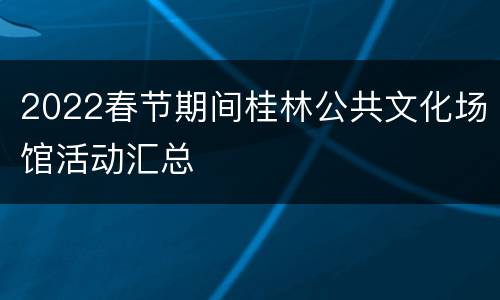 2022春节期间桂林公共文化场馆活动汇总