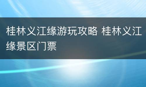 桂林义江缘游玩攻略 桂林义江缘景区门票