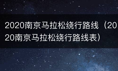 2020南京马拉松绕行路线（2020南京马拉松绕行路线表）