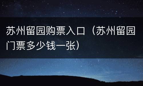 苏州留园购票入口（苏州留园门票多少钱一张）