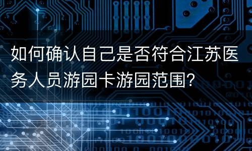 如何确认自己是否符合江苏医务人员游园卡游园范围？