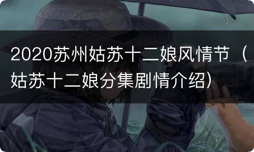 2020苏州姑苏十二娘风情节（姑苏十二娘分集剧情介绍）