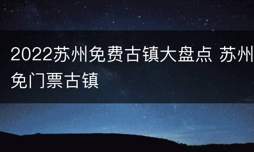 2022苏州免费古镇大盘点 苏州免门票古镇
