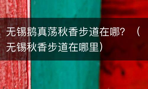 无锡鹅真荡秋香步道在哪？（无锡秋香步道在哪里）