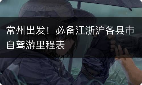 常州出发！必备江浙沪各县市自驾游里程表