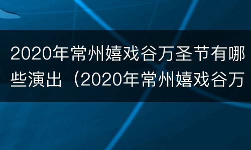 2020年常州嬉戏谷万圣节有哪些演出（2020年常州嬉戏谷万圣节有哪些演出节目）