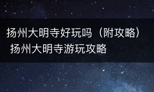 扬州大明寺好玩吗（附攻略） 扬州大明寺游玩攻略