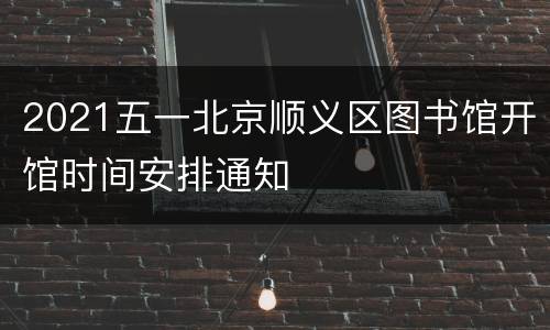 2021五一北京顺义区图书馆开馆时间安排通知