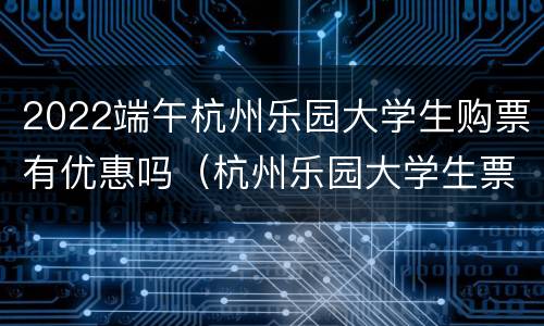 2022端午杭州乐园大学生购票有优惠吗（杭州乐园大学生票要学生证吗）