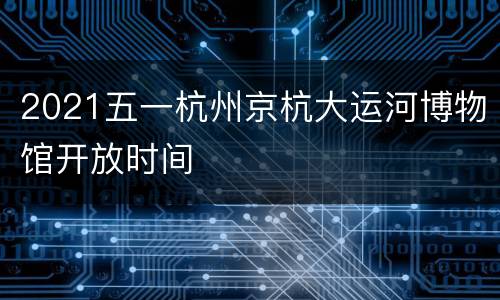 2021五一杭州京杭大运河博物馆开放时间