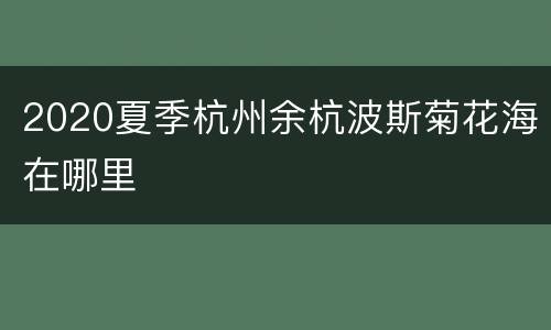 2020夏季杭州余杭波斯菊花海在哪里