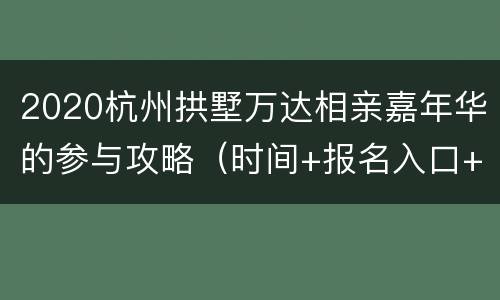 2020杭州拱墅万达相亲嘉年华的参与攻略（时间+报名入口+地址交通）