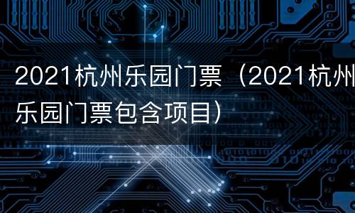 2021杭州乐园门票（2021杭州乐园门票包含项目）