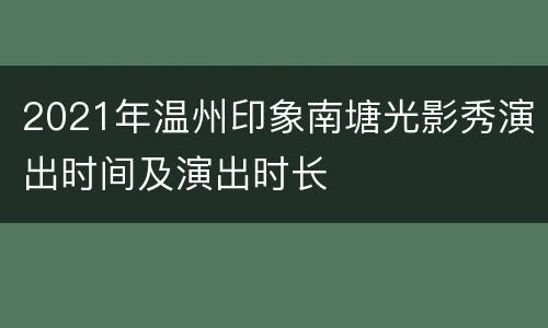 2021年温州印象南塘光影秀演出时间及演出时长