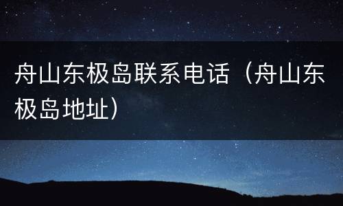 舟山东极岛联系电话（舟山东极岛地址）