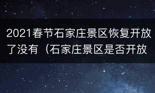 2021春节石家庄景区恢复开放了没有（石家庄景区是否开放）