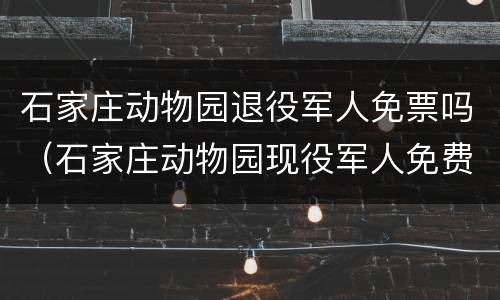 石家庄动物园退役军人免票吗（石家庄动物园现役军人免费吗）